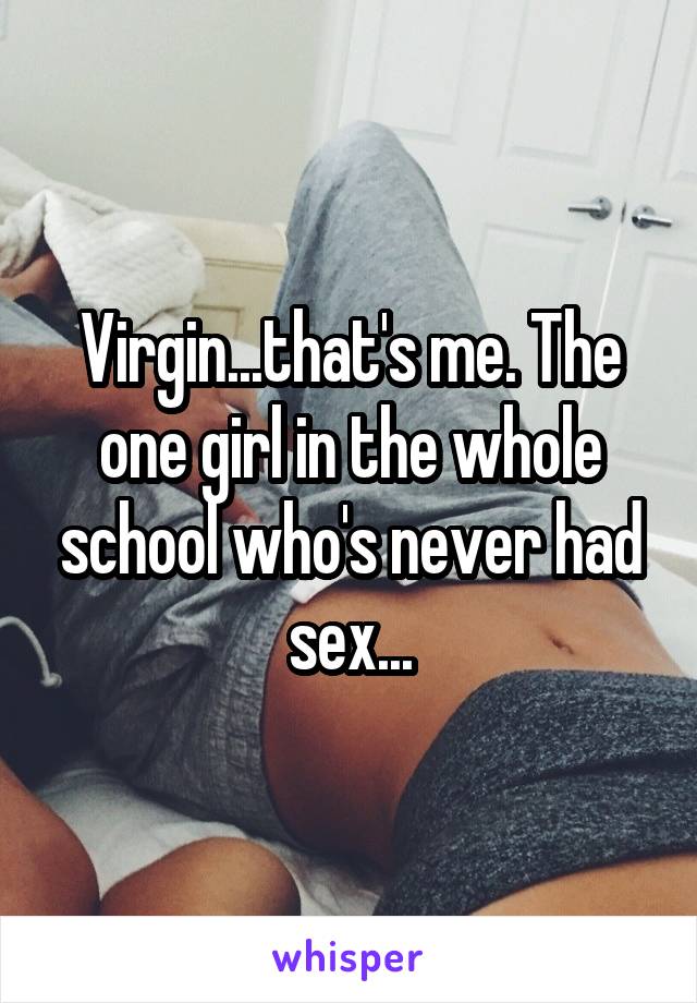 Virgin...that's me. The one girl in the whole school who's never had sex...