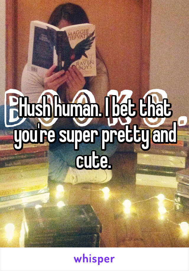 Hush human. I bet that you're super pretty and cute. 