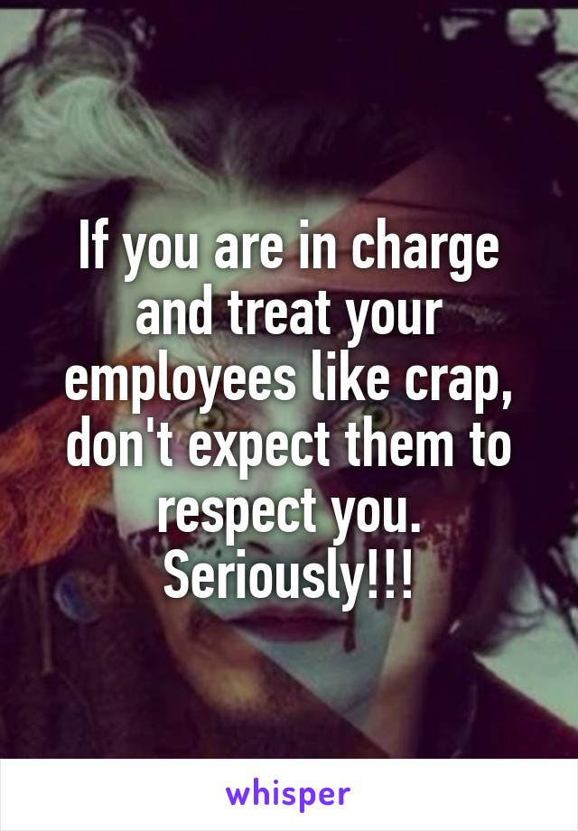 If you are in charge and treat your employees like crap, don't expect them to respect you. Seriously!!!