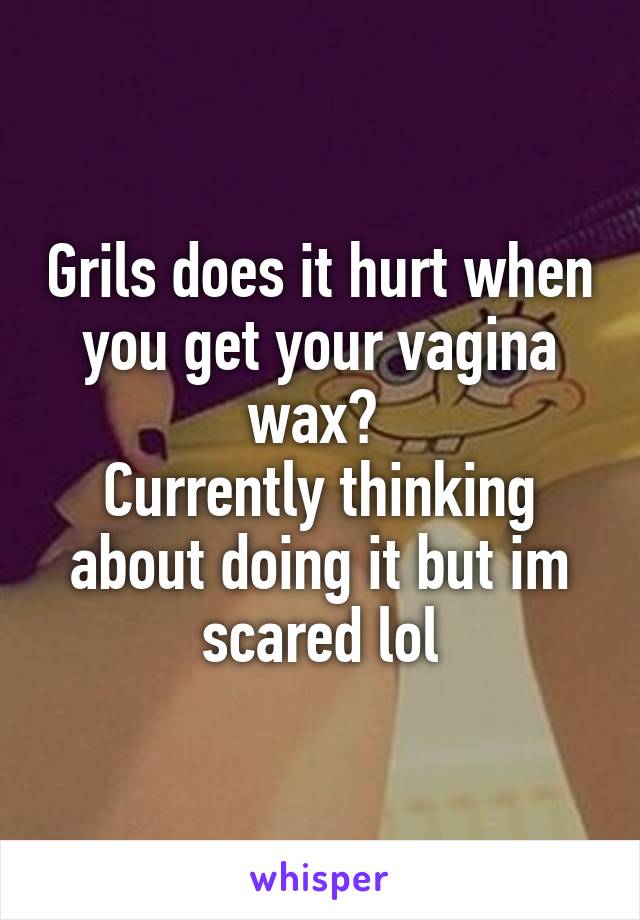 Grils does it hurt when you get your vagina wax? 
Currently thinking about doing it but im scared lol