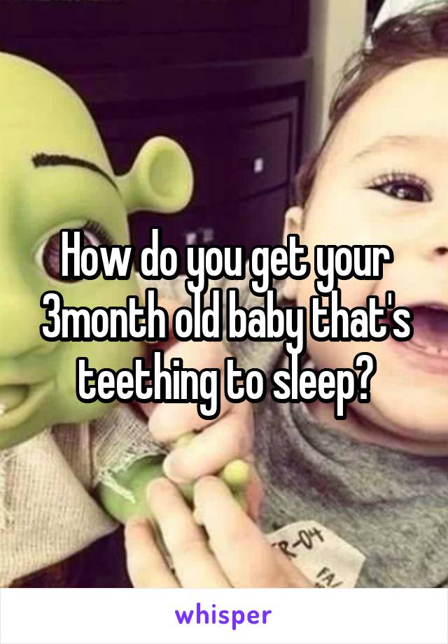 How do you get your 3month old baby that's teething to sleep?