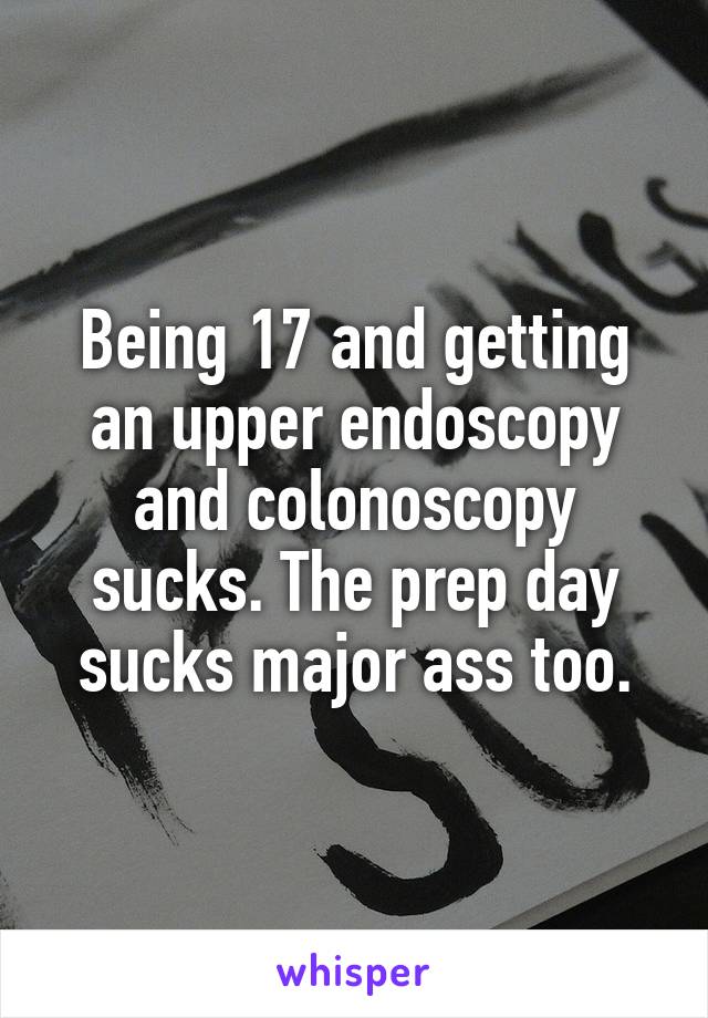 Being 17 and getting an upper endoscopy and colonoscopy sucks. The prep day sucks major ass too.