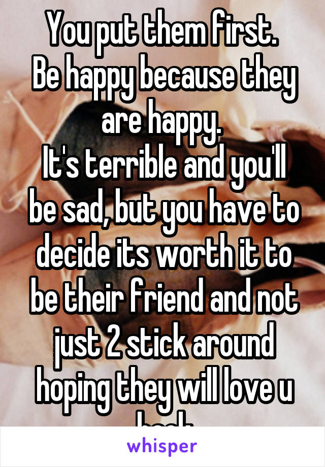 You put them first. 
Be happy because they are happy. 
It's terrible and you'll be sad, but you have to decide its worth it to be their friend and not just 2 stick around hoping they will love u back
