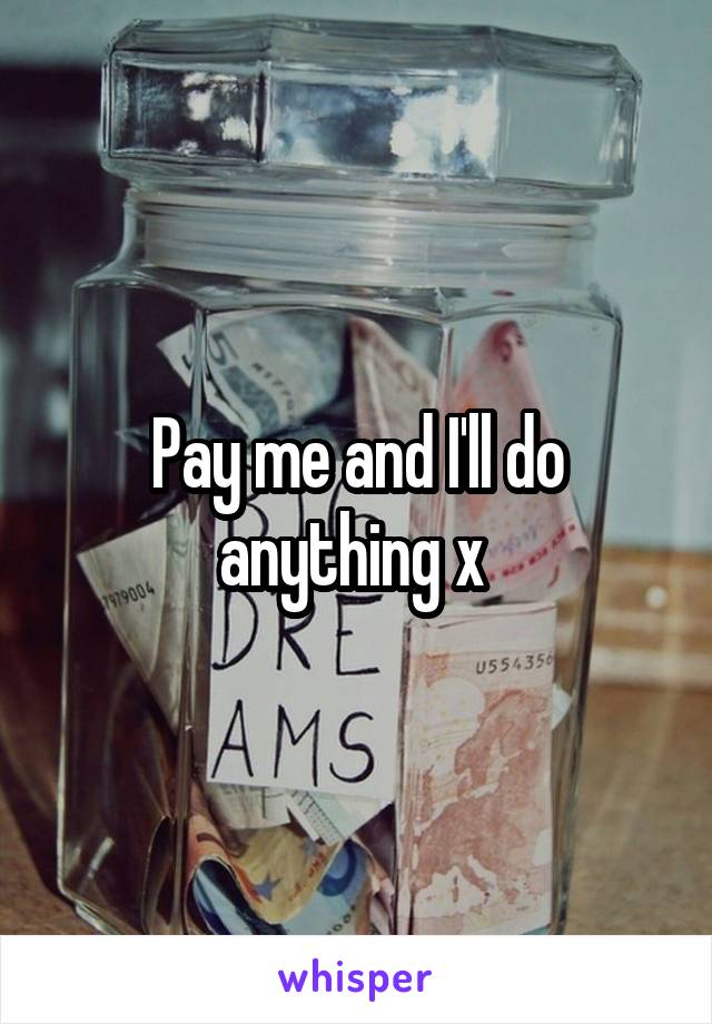 Pay me and I'll do anything x 