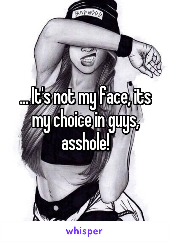 ... It's not my face, its my choice in guys, asshole!