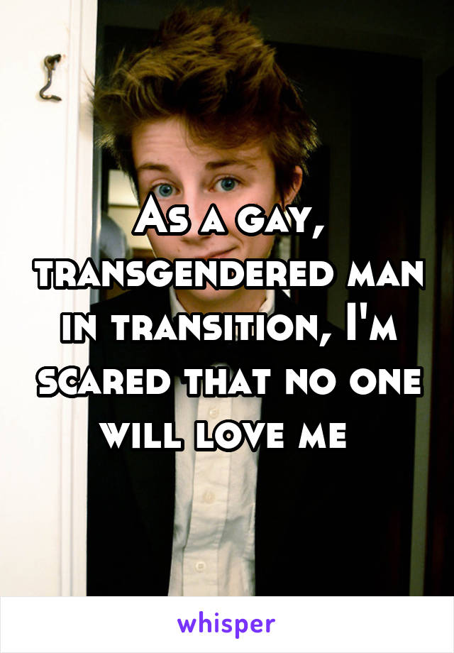 As a gay, transgendered man in transition, I'm scared that no one will love me 