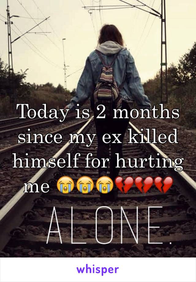 Today is 2 months since my ex killed himself for hurting me 😭😭😭💔💔💔