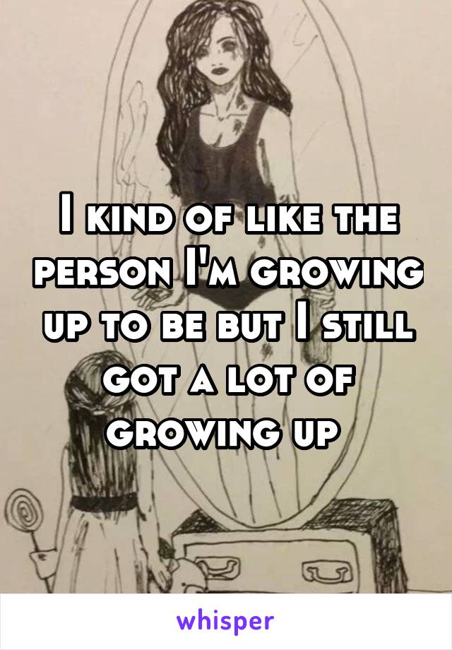 I kind of like the person I'm growing up to be but I still got a lot of growing up 