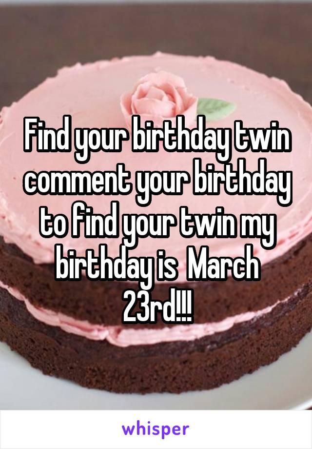 Find your birthday twin comment your birthday to find your twin my birthday is  March 23rd!!!