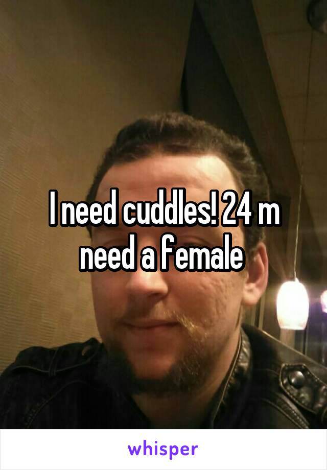 I need cuddles! 24 m need a female 