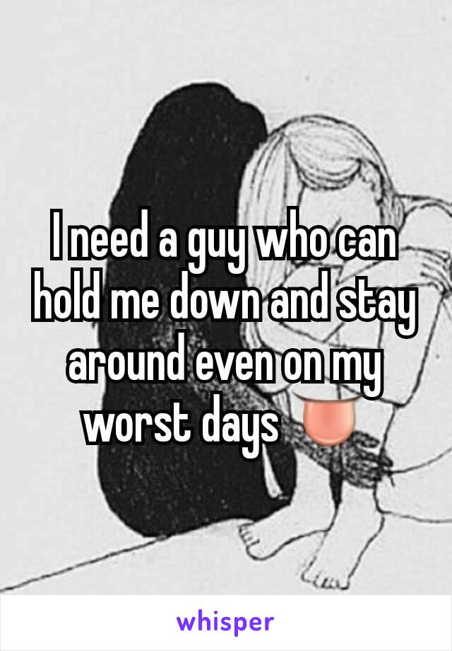 I need a guy who can hold me down and stay around even on my worst days 👅