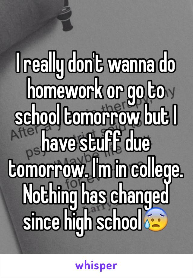 I really don't wanna do homework or go to school tomorrow but I have stuff due tomorrow. I'm in college. Nothing has changed since high school😰