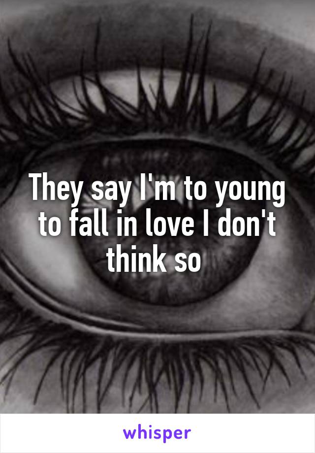 They say I'm to young to fall in love I don't think so 
