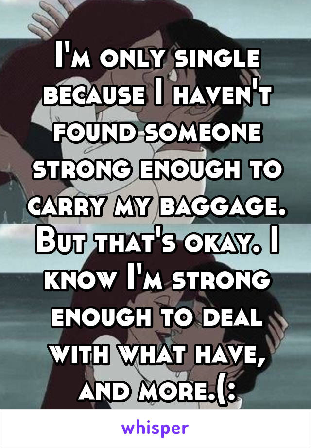 I'm only single because I haven't found someone strong enough to carry my baggage.
But that's okay. I know I'm strong enough to deal with what have, and more.(: