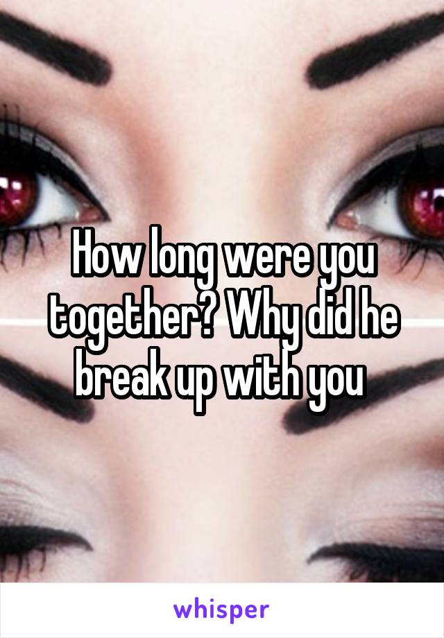 How long were you together? Why did he break up with you 