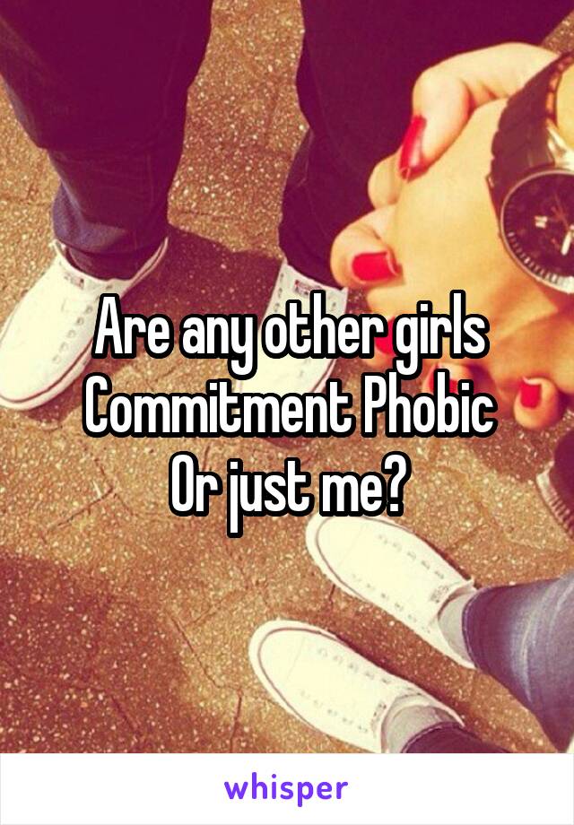 Are any other girls Commitment Phobic
Or just me?