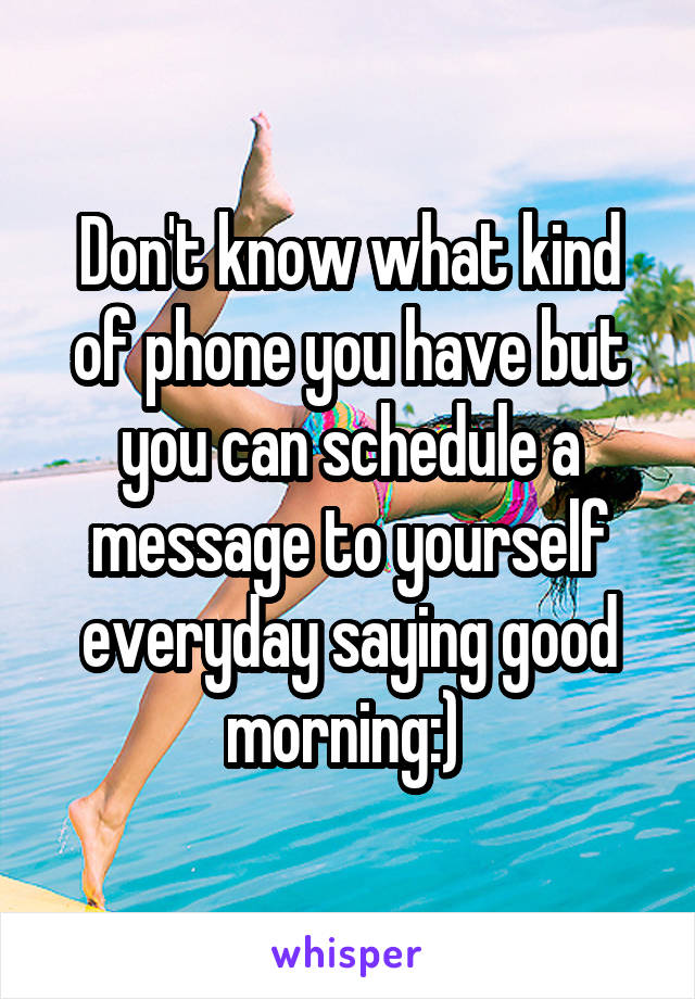 Don't know what kind of phone you have but you can schedule a message to yourself everyday saying good morning:) 