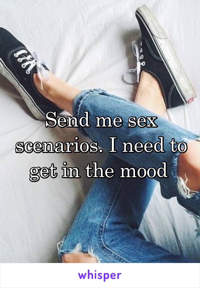 Send me sex scenarios. I need to get in the mood 