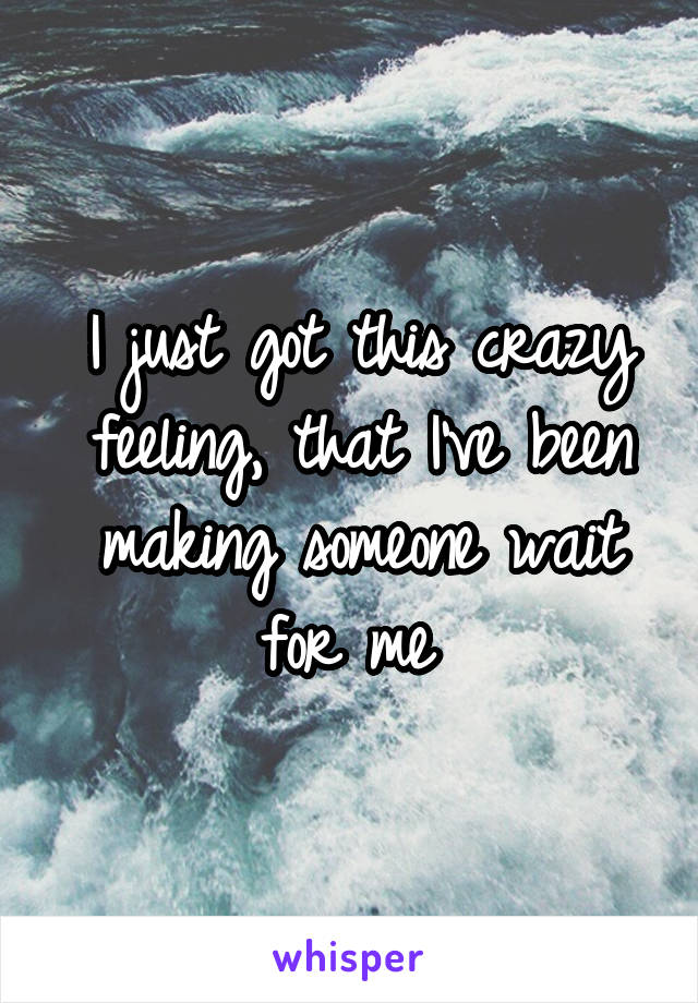 I just got this crazy feeling, that I've been making someone wait for me 