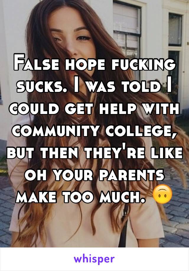 False hope fucking sucks. I was told I could get help with community college, but then they're like oh your parents make too much. 🙃