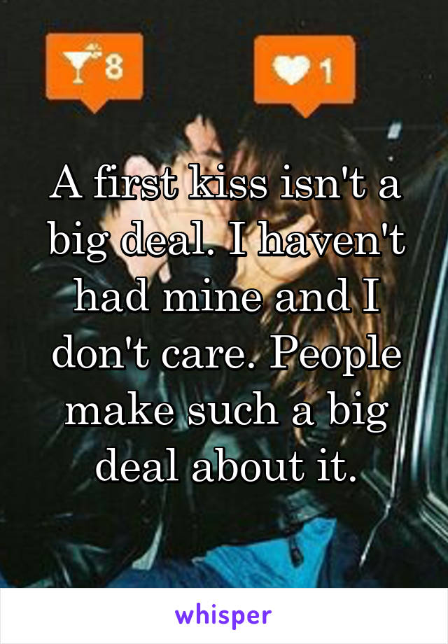 A first kiss isn't a big deal. I haven't had mine and I don't care. People make such a big deal about it.