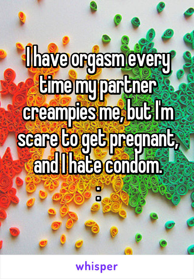 I have orgasm every time my partner creampies me, but I'm scare to get pregnant, and I hate condom.
:\
