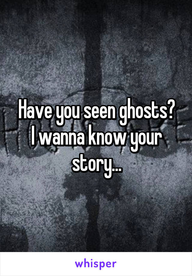 Have you seen ghosts?
I wanna know your story...