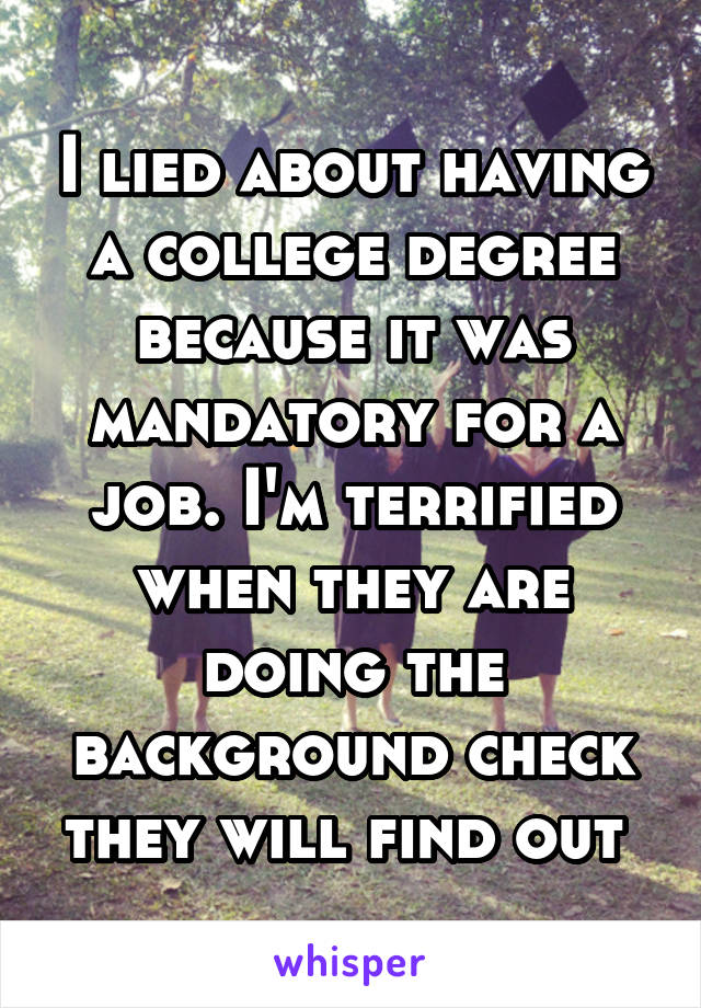 I lied about having a college degree because it was mandatory for a job. I'm terrified when they are doing the background check they will find out 