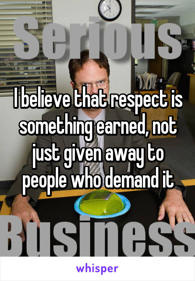 I believe that respect is something earned, not just given away to people who demand it