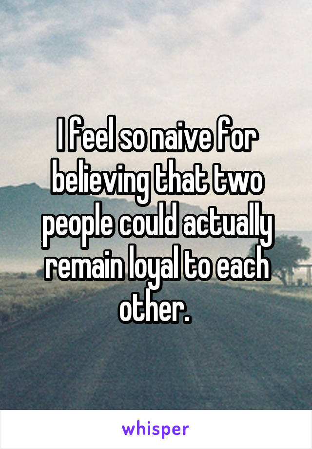 I feel so naive for believing that two people could actually remain loyal to each other. 