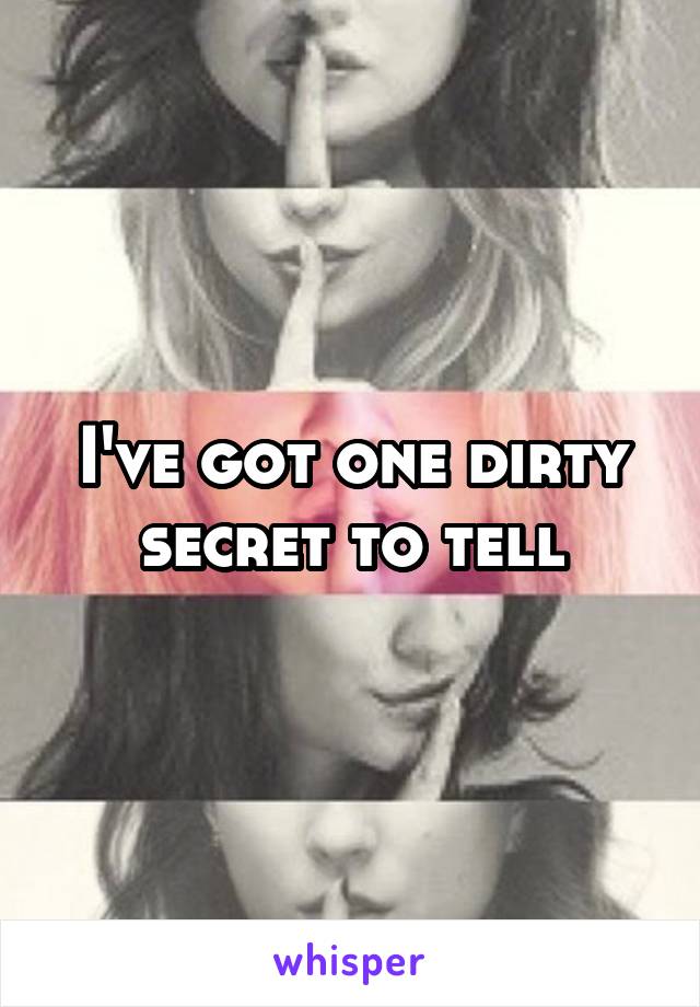 I've got one dirty secret to tell