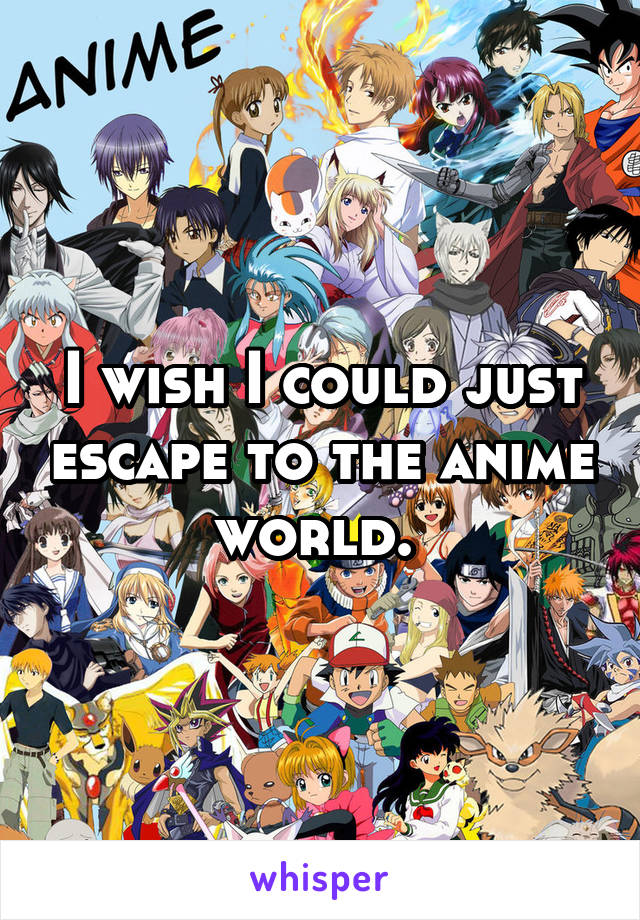 I wish I could just escape to the anime world. 