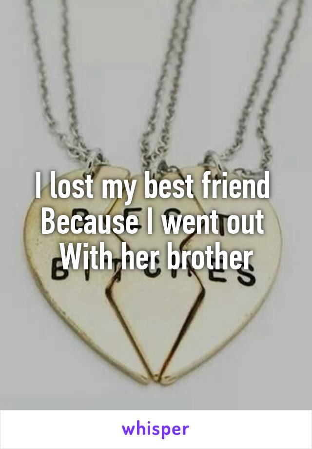 I lost my best friend 
Because I went out 
With her brother