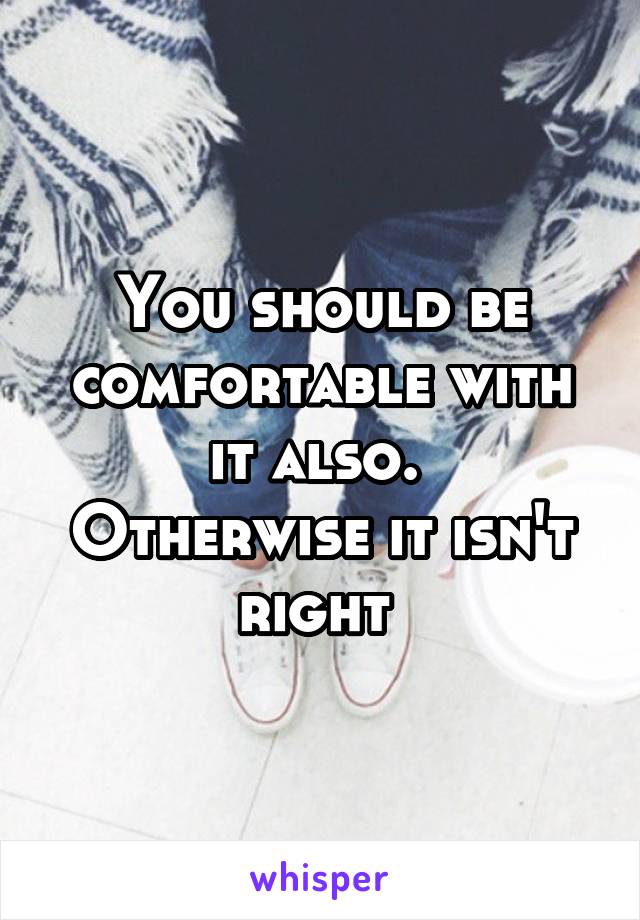 You should be comfortable with it also. 
Otherwise it isn't right 