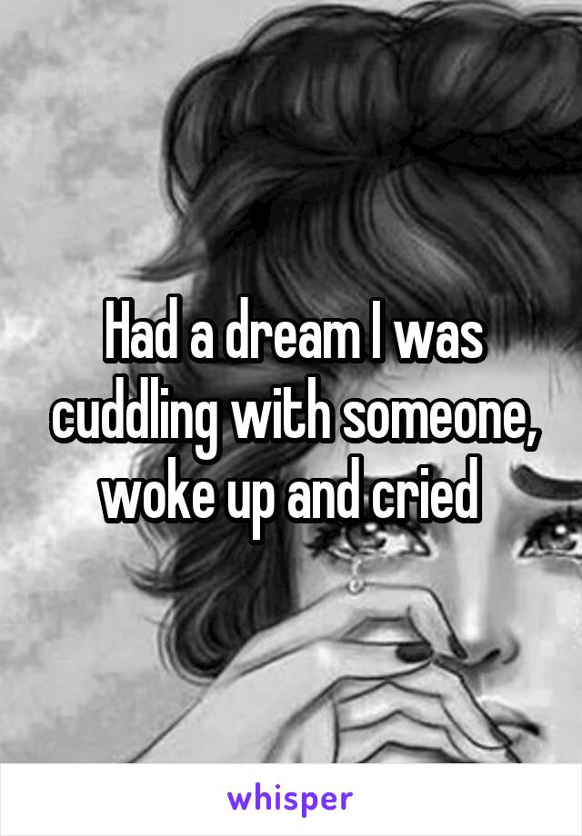 Had a dream I was cuddling with someone, woke up and cried 