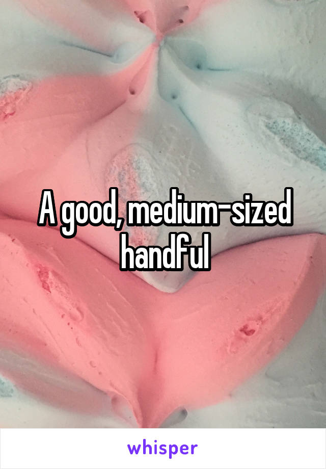 A good, medium-sized handful