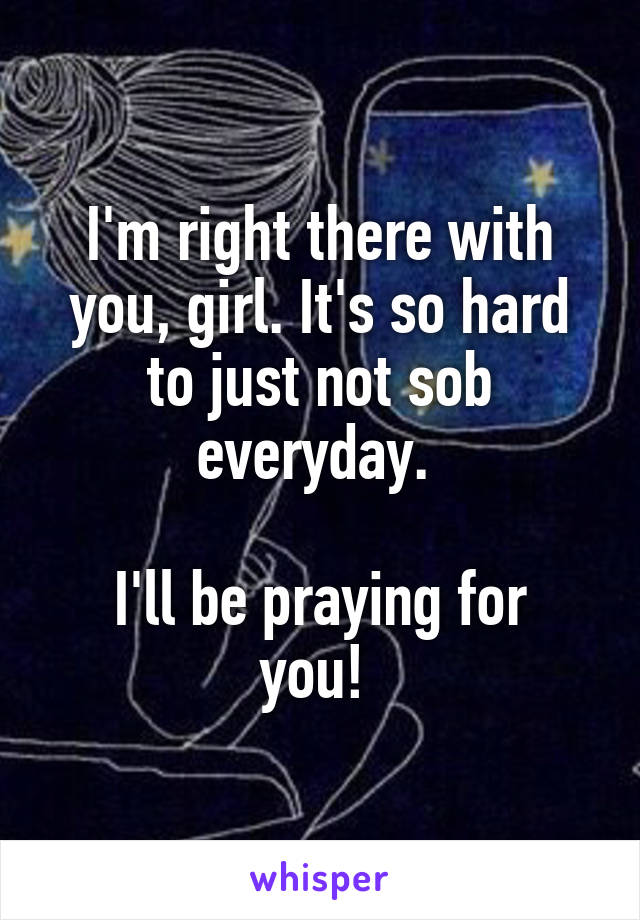 I'm right there with you, girl. It's so hard to just not sob everyday. 

I'll be praying for you! 