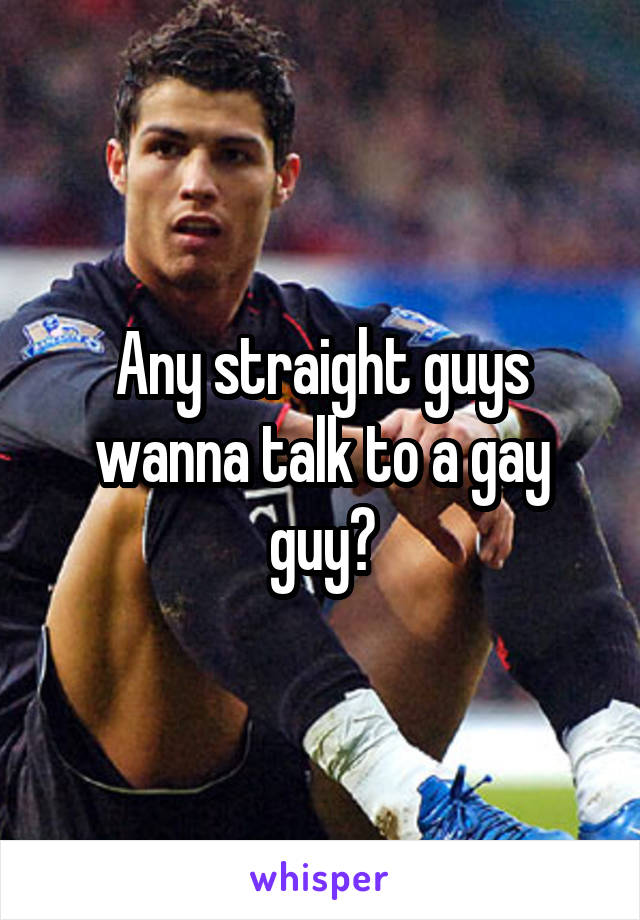Any straight guys wanna talk to a gay guy?