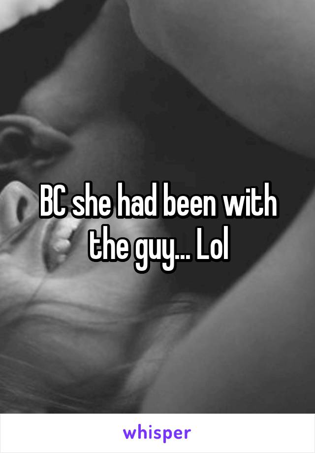 BC she had been with the guy... Lol