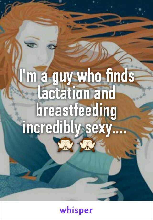 I'm a guy who finds lactation and breastfeeding incredibly sexy.... 
🙈🙈