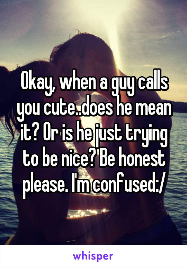Okay, when a guy calls you cute..does he mean it? Or is he just trying to be nice? Be honest please. I'm confused:/