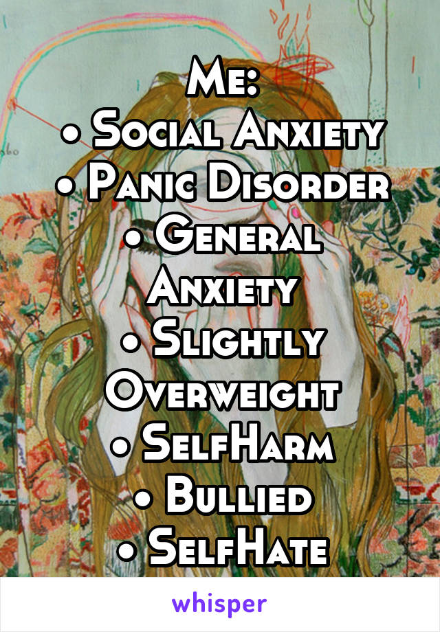 Me:
• Social Anxiety
• Panic Disorder
• General Anxiety
• Slightly Overweight
• SelfHarm
• Bullied
• SelfHate