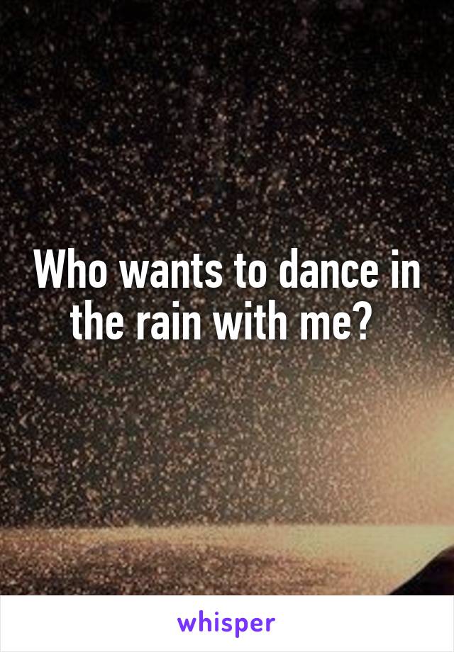 Who wants to dance in the rain with me? 
