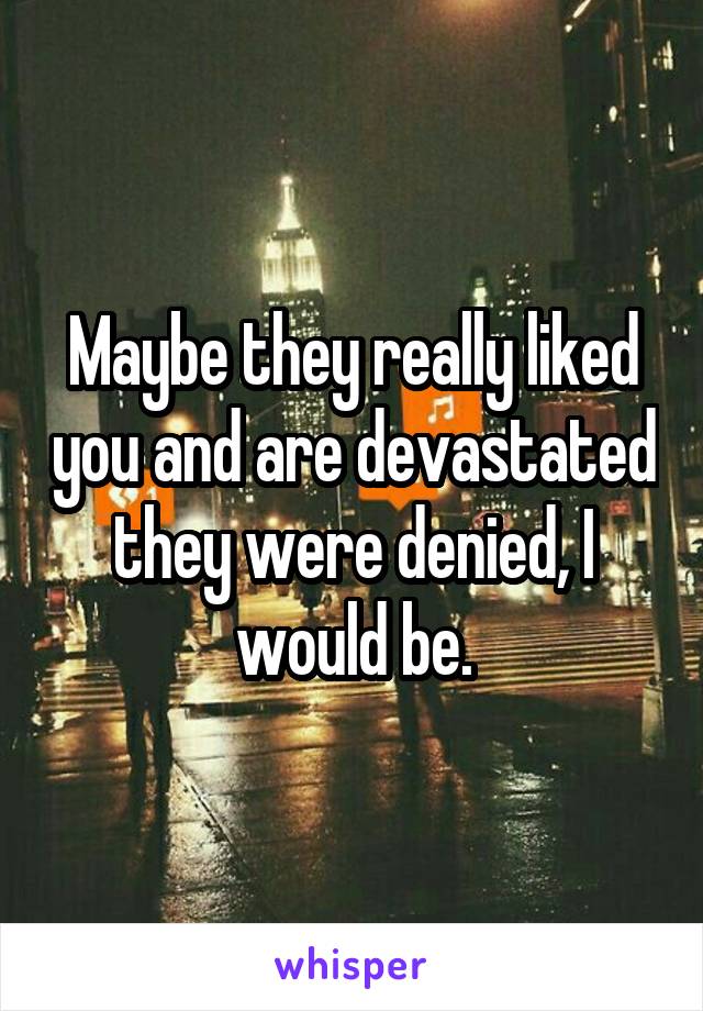 Maybe they really liked you and are devastated they were denied, I would be.