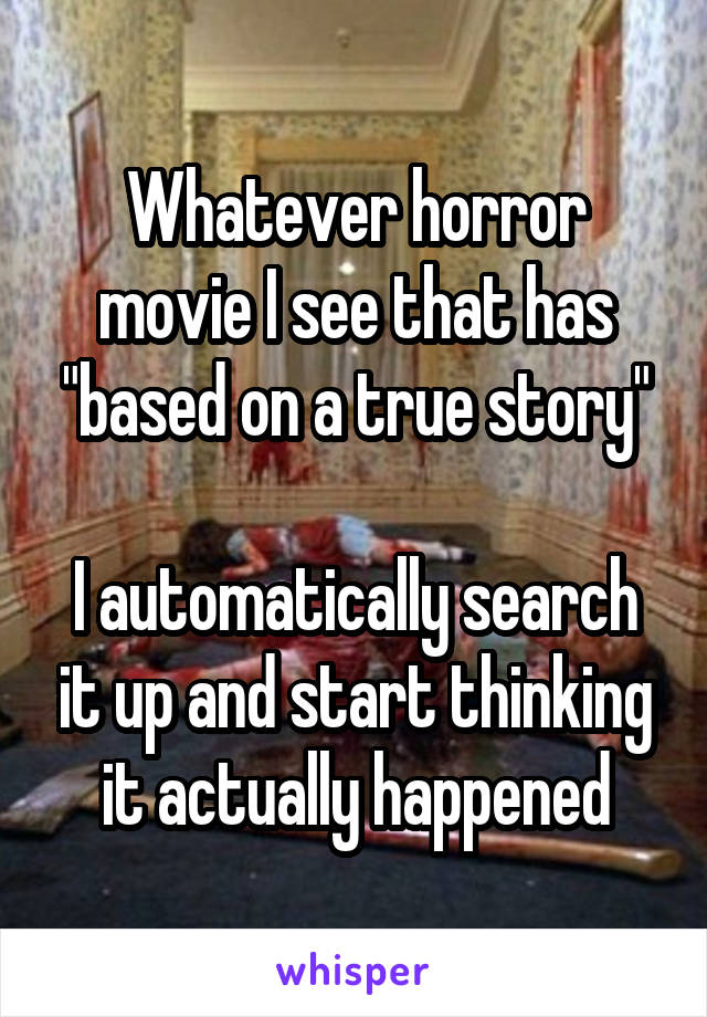 Whatever horror movie I see that has "based on a true story"

I automatically search it up and start thinking it actually happened