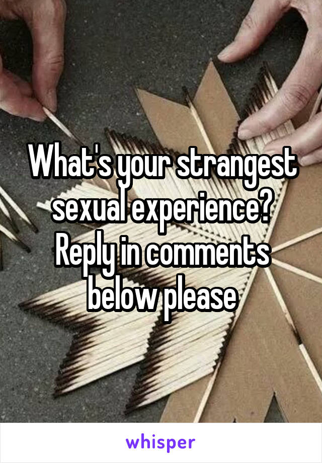 What's your strangest sexual experience? Reply in comments below please