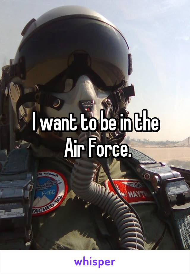 I want to be in the
 Air Force.
