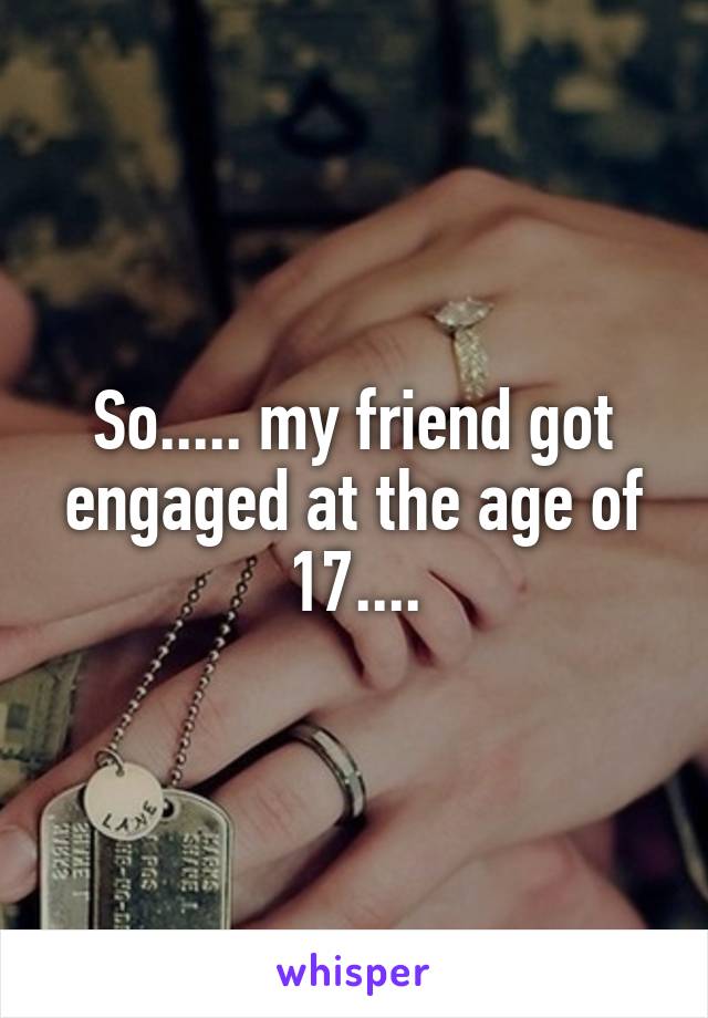 So..... my friend got engaged at the age of 17....