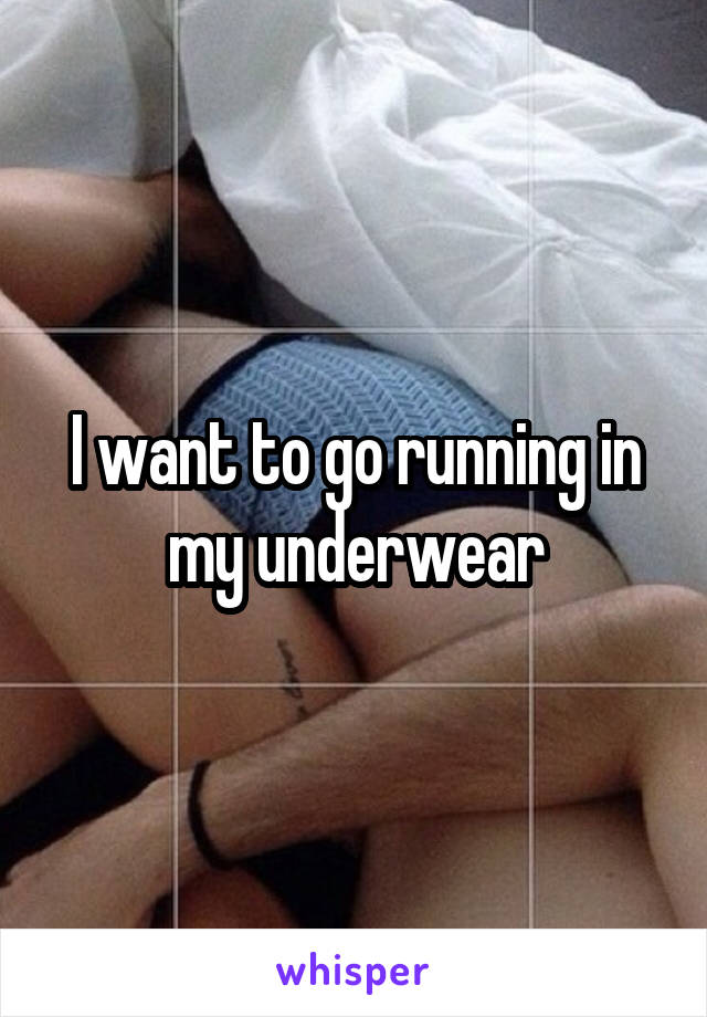 I want to go running in my underwear