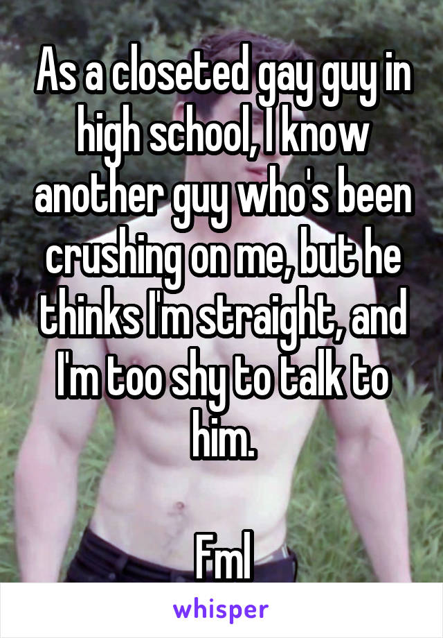 As a closeted gay guy in high school, I know another guy who's been crushing on me, but he thinks I'm straight, and I'm too shy to talk to him.

Fml